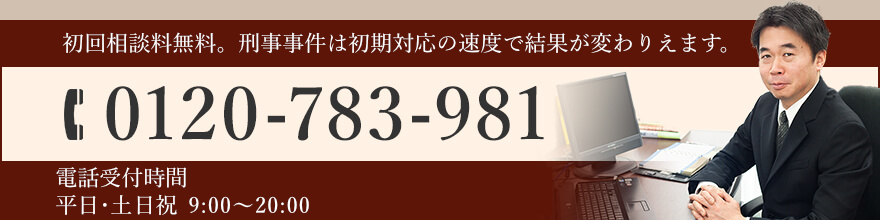 刑事事件は一刻を争います。まずはお電話を TEL:0120-783-981 電話受付時間 平日9:00～20:00