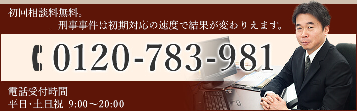 刑事事件は一刻を争います。まずはお電話を TEL:0120-783-981 電話受付時間 平日9:00～20:00