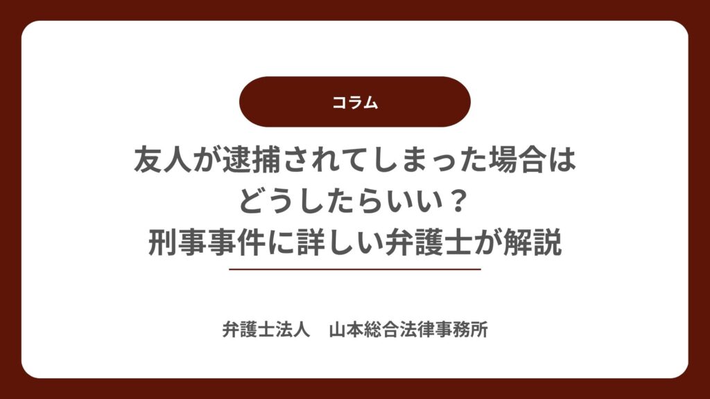 友人が逮捕されてしまった場合はどうしたらいい?刑事事件に詳しい弁護士が解説