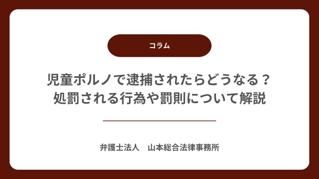 児童ポルノで逮捕されたらどうなる？処罰される行為や罰則について解説